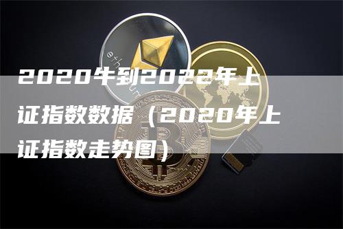 2020牛到2022年上证指数数据（2020年上证指数走势图）_https://www.gkizvl.com_股指期货_第1张