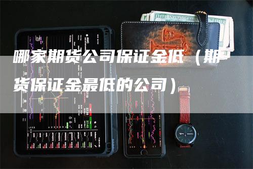 哪家期货公司保证金低（期货保证金最低的公司）_https://www.gkizvl.com_期货百科_第1张