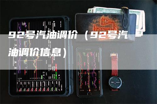 92号汽油调价（92号汽油调价信息）_https://www.gkizvl.com_原油期货_第1张