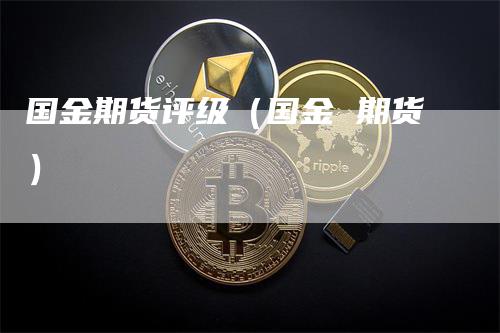 国金期货评级（国金 期货）_https://www.gkizvl.com_期货百科_第1张