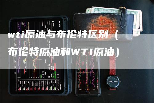 wti原油与布伦特区别（布伦特原油和WTI原油）_https://www.gkizvl.com_原油期货_第1张