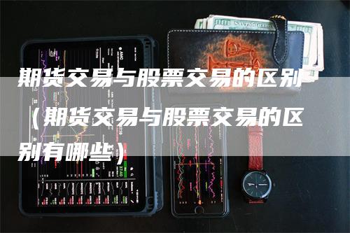 期货交易与股票交易的区别（期货交易与股票交易的区别有哪些）_https://www.gkizvl.com_期货百科_第1张