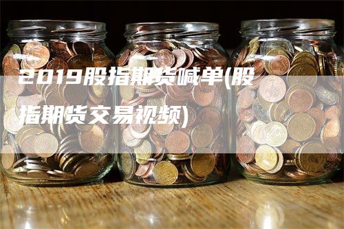 2019股指期货喊单(股指期货交易视频)_https://www.gkizvl.com_期货喊单_第1张