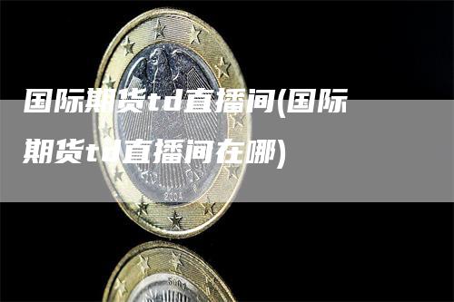 国际期货td直播间(国际期货td直播间在哪)_https://www.gkizvl.com_期货直播_第1张