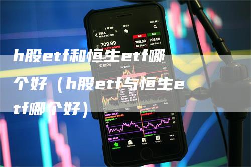 h股etf和恒生etf哪个好（h股etf与恒生etf哪个好）_https://www.gkizvl.com_恒生指数_第1张