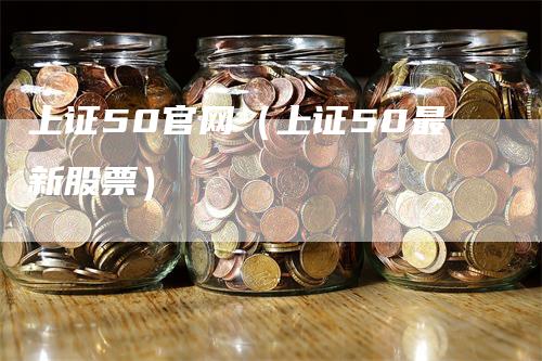 上证50官网（上证50最新股票）_https://www.gkizvl.com_股指期货_第1张