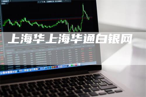 上海华上海华通白银网_https://www.gkizvl.com_期货百科_第1张