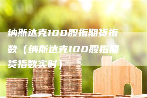 纳斯达克100股指期货指数（纳斯达克100股指期货指数实时）_https://www.gkizvl.com_纳指期货_第1张