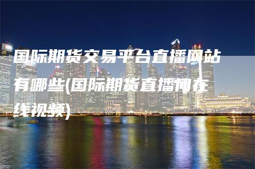 国际期货交易平台直播网站有哪些(国际期货直播间在线视频)_https://www.gkizvl.com_期货直播_第1张