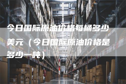 今日国际原油价格每桶多少美元（今日国际原油价格是多少一吨）_https://www.gkizvl.com_原油期货_第1张