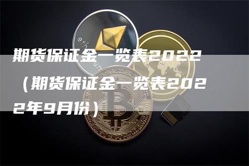 期货保证金一览表2022（期货保证金一览表2022年9月份）_https://www.gkizvl.com_期货百科_第1张