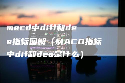 macd中diff和dea指标图解（MACD指标中dif和dea是什么）_https://www.gkizvl.com_期货培训_第1张