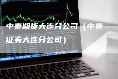 中泰期货大连分公司（中泰证券大连分公司）_https://www.gkizvl.com_期货公司_第1张