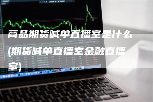 商品期货喊单直播室是什么(期货喊单直播室金融直播室)_https://www.gkizvl.com_期货直播_第1张