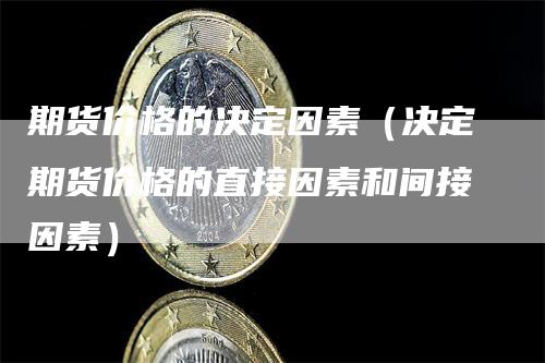 期货价格的决定因素（决定期货价格的直接因素和间接因素）_https://www.gkizvl.com_期货百科_第1张