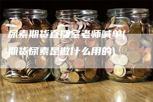 尿素期货直播室老师喊单(期货尿素是做什么用的)_https://www.gkizvl.com_期货喊单_第1张