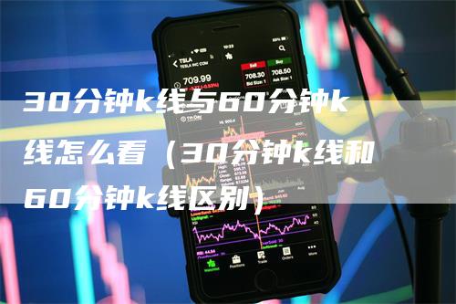 30分钟k线与60分钟k线怎么看（30分钟k线和60分钟k线区别）_https://www.gkizvl.com_期货技术_第1张