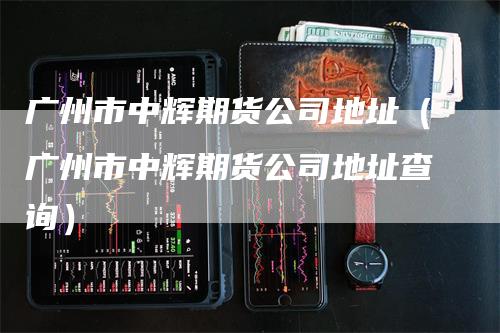 广州市中辉期货公司地址（广州市中辉期货公司地址查询）_https://www.gkizvl.com_期货百科_第1张