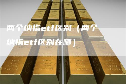 两个纳指etf区别（两个纳指etf区别在哪）_https://www.gkizvl.com_纳指期货_第1张