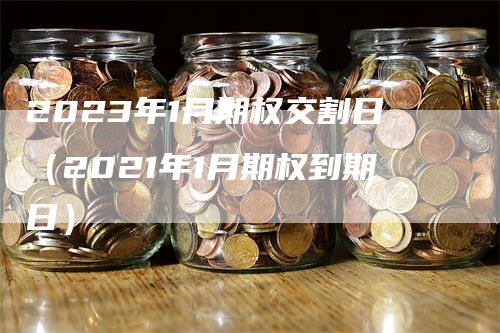 2023年1月期权交割日（2021年1月期权到期日）_https://www.gkizvl.com_期货技术_第1张