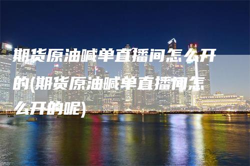 期货原油喊单直播间怎么开的(期货原油喊单直播间怎么开的呢)_https://www.gkizvl.com_期货直播_第1张