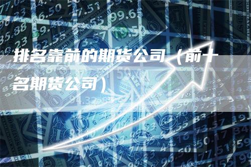 排名靠前的期货公司（前十名期货公司）_https://www.gkizvl.com_期货百科_第1张