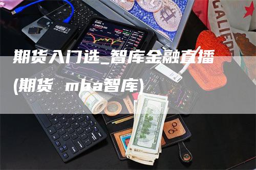 期货入门选_智库金融直播(期货 mba智库)_https://www.gkizvl.com_期货直播_第1张