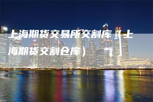 上海期货交易所交割库（上海期货交割仓库）_https://www.gkizvl.com_期货技术_第1张