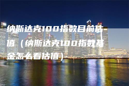 纳斯达克100指数目前估值（纳斯达克100指数基金怎么看估值）_https://www.gkizvl.com_纳指期货_第1张