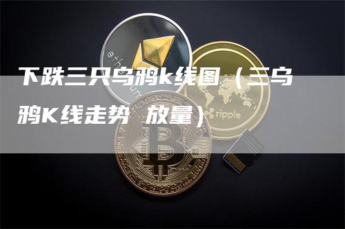 下跌三只乌鸦k线图（三乌鸦K线走势 放量）_https://www.gkizvl.com_期货技术_第1张