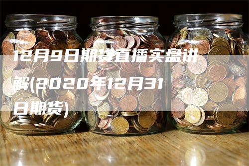 12月9日期货直播实盘讲解(2020年12月31日期货)_https://www.gkizvl.com_期货直播_第1张