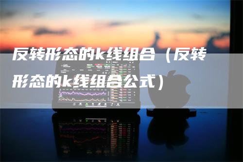 反转形态的k线组合（反转形态的k线组合公式）_https://www.gkizvl.com_期货技术_第1张