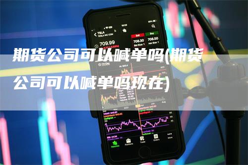 期货公司可以喊单吗(期货公司可以喊单吗现在)_https://www.gkizvl.com_期货喊单_第1张