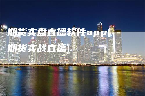 期货实盘直播软件app(期货实战直播)_https://www.gkizvl.com_期货直播_第1张