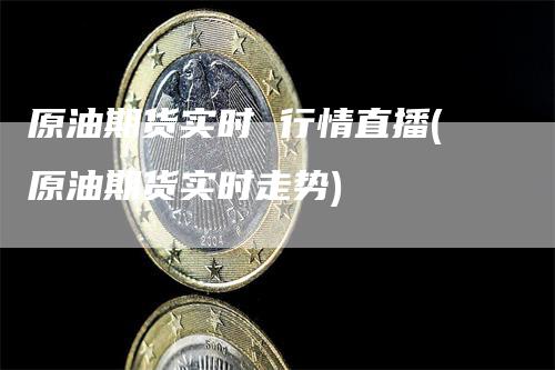 原油期货实时 行情直播(原油期货实时走势)_https://www.gkizvl.com_期货直播_第1张