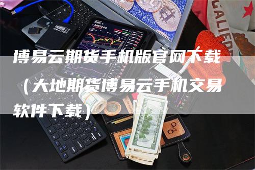 博易云期货手机版官网下载（大地期货博易云手机交易软件下载）_https://www.gkizvl.com_期货百科_第1张