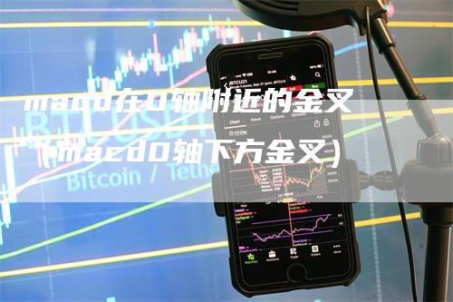 macd在0轴附近的金叉（macd0轴下方金叉）_https://www.gkizvl.com_期货培训_第1张