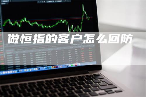 做恒指的客户怎么回防_https://www.gkizvl.com_恒指期货_第1张