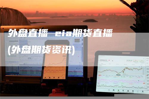 外盘直播 eia期货直播(外盘期货资讯)_https://www.gkizvl.com_期货直播_第1张