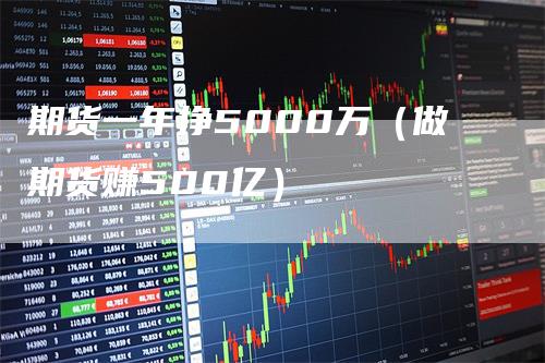 期货一年挣5000万（做期货赚500亿）_https://www.gkizvl.com_期货百科_第1张