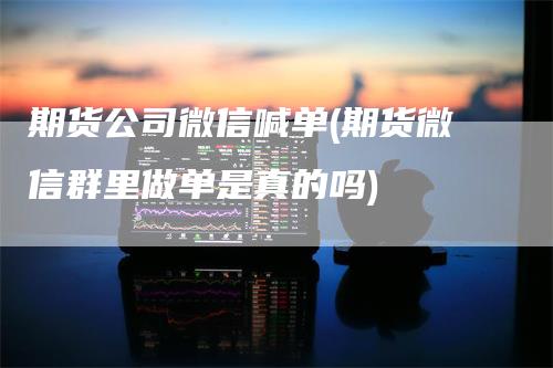 期货公司微信喊单(期货微信群里做单是真的吗)_https://www.gkizvl.com_期货喊单_第1张