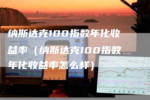 纳斯达克100指数年化收益率（纳斯达克100指数年化收益率怎么样）_https://www.gkizvl.com_纳指期货_第1张