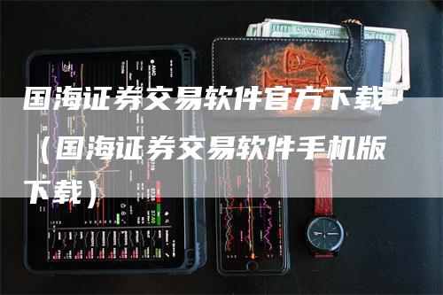 国海证券交易软件官方下载（国海证券交易软件手机版下载）_https://www.gkizvl.com_期货软件_第1张