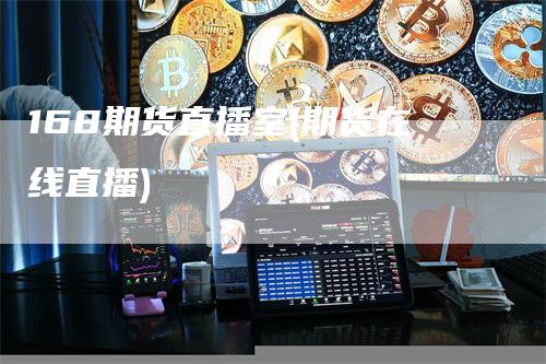 168期货直播室(期货在线直播)_https://www.gkizvl.com_期货直播_第1张