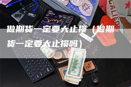 做期货一定要大止损（做期货一定要大止损吗）_https://www.gkizvl.com_期货入门_第1张