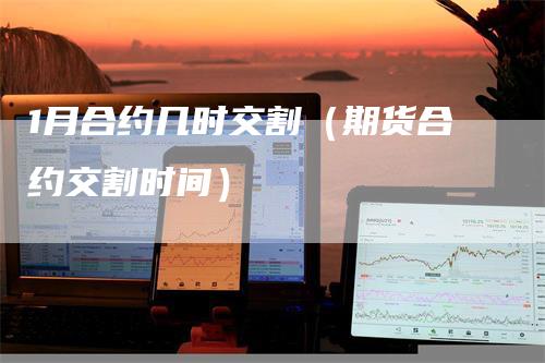 1月合约几时交割（期货合约交割时间）_https://www.gkizvl.com_期货技术_第1张