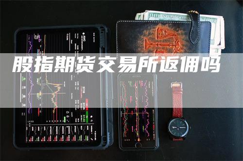 股指期货交易所返佣吗_https://www.gkizvl.com_期货平台_第1张