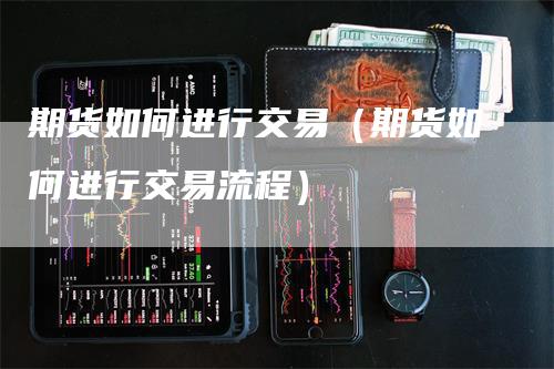 期货如何进行交易（期货如何进行交易流程）_https://www.gkizvl.com_期货百科_第1张