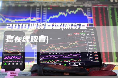 2018期货直播(期货直播在线观看)_https://www.gkizvl.com_期货直播_第1张