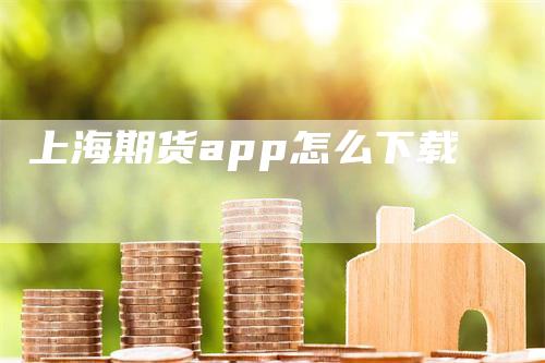 上海期货app怎么下载_https://www.gkizvl.com_期货交易_第1张